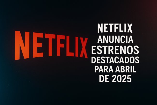 Netflix anuncia estrenos destacados para abril de 2025